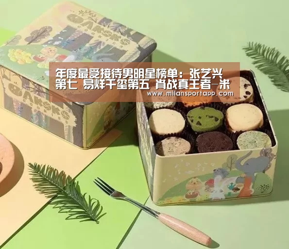 
年度最受接待男明星榜单：张艺兴第七 易烊千玺第五 肖战真王