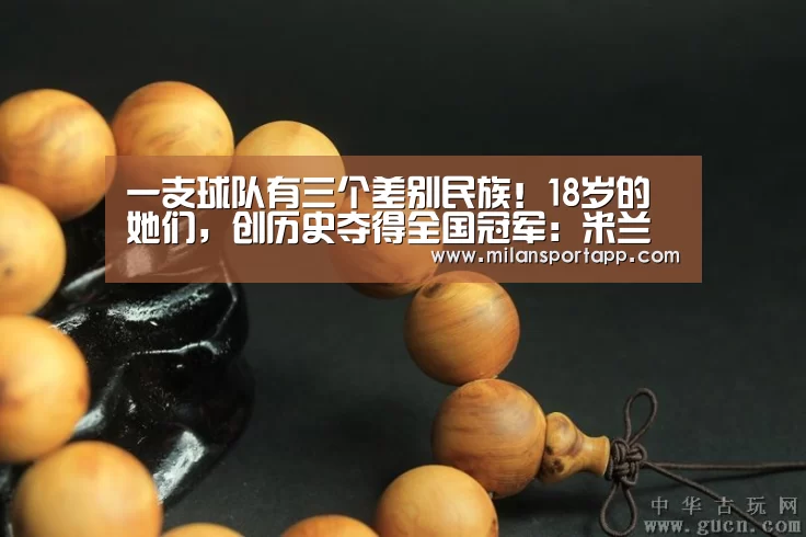 一支球队有三个差别民族！18岁的她们，创历史夺得全国冠军：米