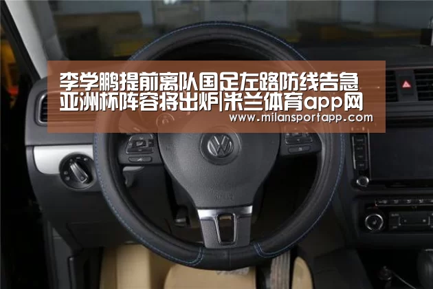 李学鹏提前离队国足左路防线告急 亚洲杯阵容将出炉|米兰体育app网址(图1) 米兰体育app官网