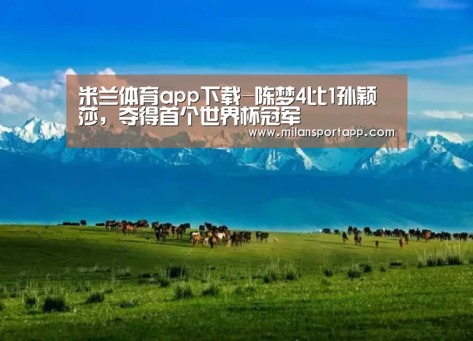 米兰体育app下载-陈梦4比1孙颖莎,夺得首个世界杯冠军(图1) 米兰体育app下载安装