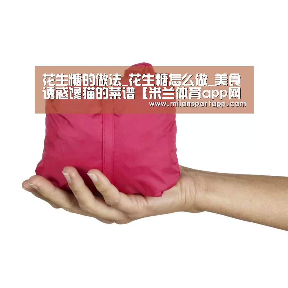 花生糖的做法_花生糖怎么做_美食诱惑馋猫的菜谱【米兰体育app网址】(图1) 米兰体育app官网