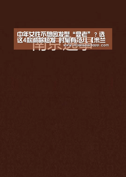 中年女性不想因发型“显老”?选这4款减龄短发 时髦有范儿【米兰体育app下载安装】(图1) 米兰体育app网址