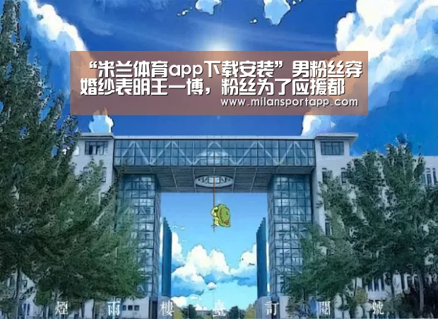 “米兰体育app下载安装”男粉丝穿婚纱表明王一博，粉丝为了应