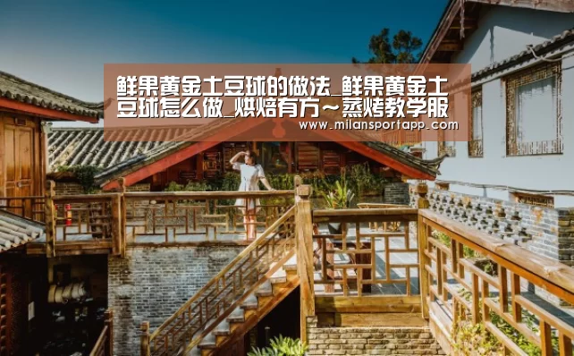 鲜果黄金土豆球的做法_鲜果黄金土豆球怎么做_烘焙有方~蒸烤教学服务的菜谱-米兰体育app下载(图2) 米兰体育app官网